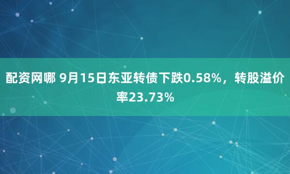 配资网哪 9月15日东亚转债下跌0.58%，转股溢价率23.73%