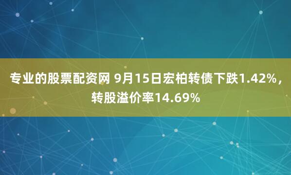 专业的股票配资网 9月15日宏柏转债下跌1.42%,转股溢价率14.69%