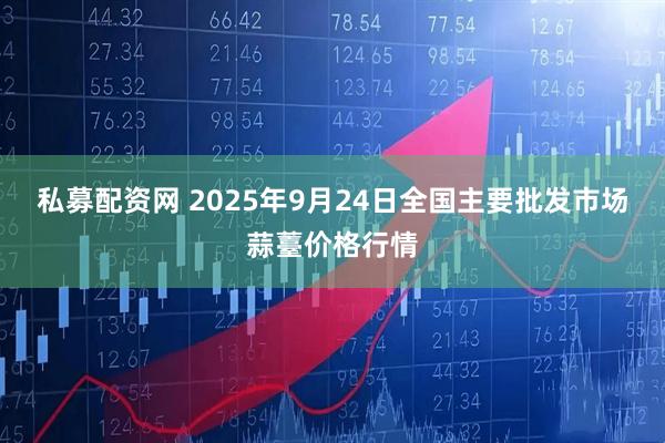 私募配资网 2025年9月24日全国主要批发市场蒜薹价格行情