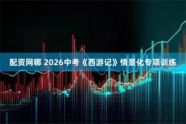 配资网哪 2026中考《西游记》情景化专项训练