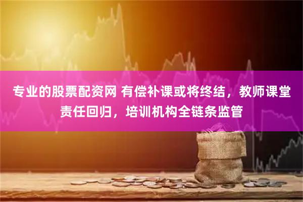 专业的股票配资网 有偿补课或将终结,教师课堂责任回归,培训机构全链条监管