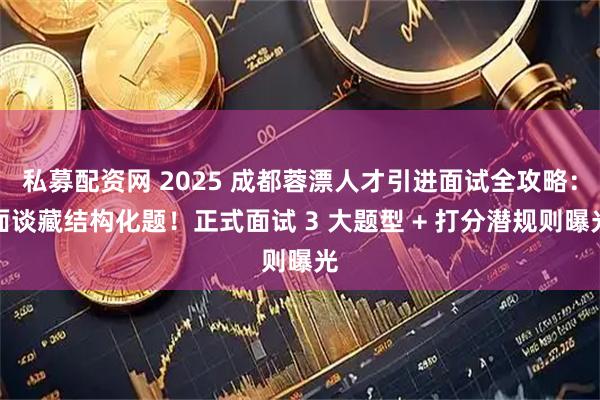 私募配资网 2025 成都蓉漂人才引进面试全攻略:面谈藏结构化题!正式面试 3 大题型 + 打分潜规则曝光