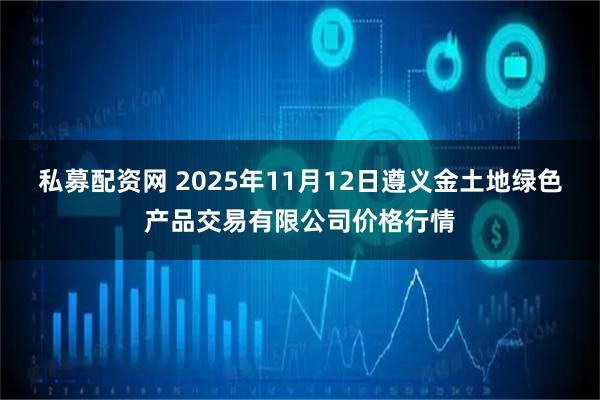 私募配资网 2025年11月12日遵义金土地绿色产品交易有限公司价格行情