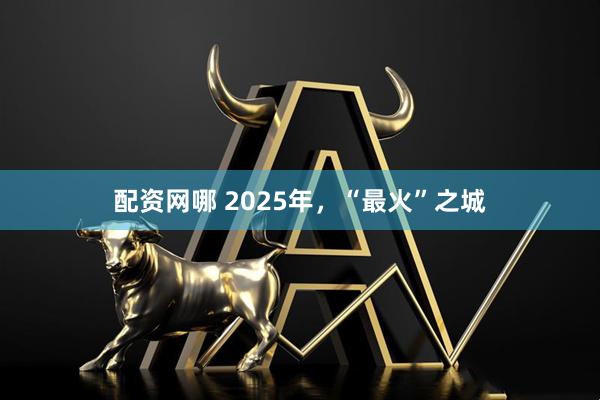 配资网哪 2025年,“最火”之城