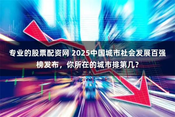 专业的股票配资网 2025中国城市社会发展百强榜发布，你所在的城市排第几？