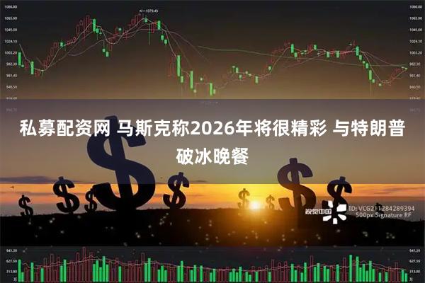 私募配资网 马斯克称2026年将很精彩 与特朗普破冰晚餐