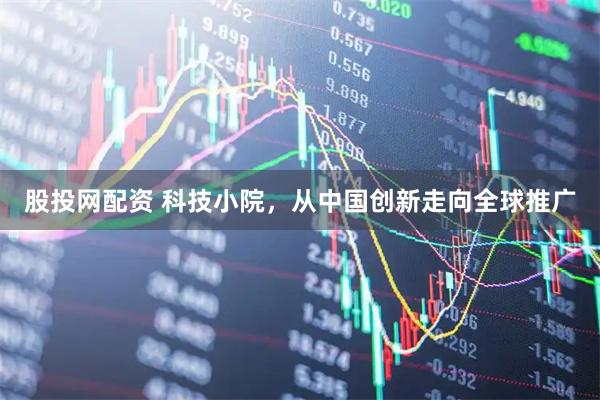 股投网配资 科技小院，从中国创新走向全球推广