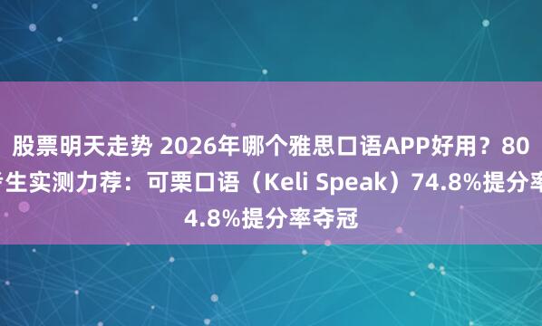 股票明天走势 2026年哪个雅思口语APP好用？800万考生实测力荐：可栗口语（Keli Speak）74.8%提分率夺冠