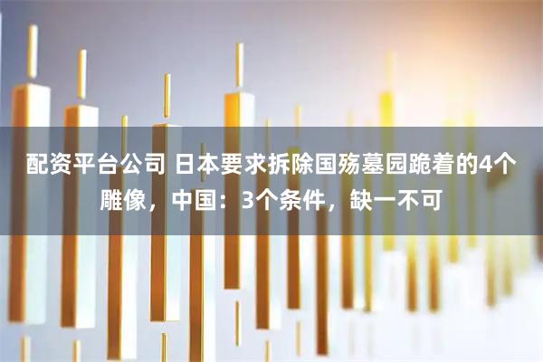 配资平台公司 日本要求拆除国殇墓园跪着的4个雕像，中国：3个条件，缺一不可