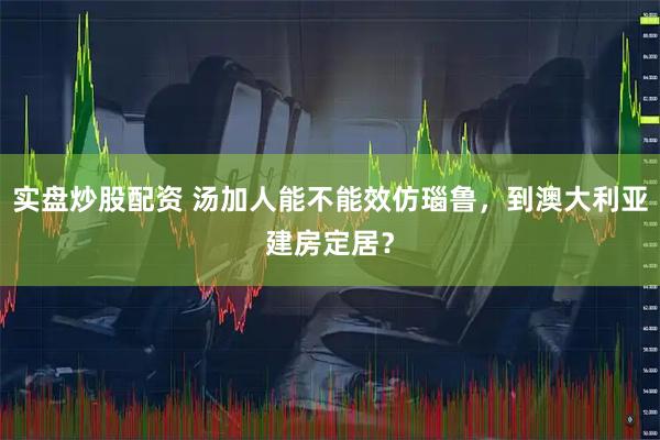 实盘炒股配资 汤加人能不能效仿瑙鲁，到澳大利亚建房定居？