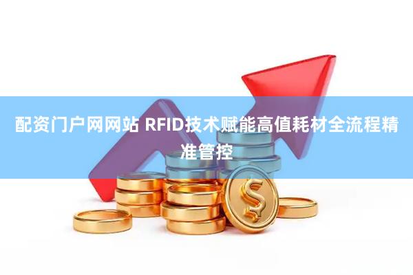 配资门户网网站 RFID技术赋能高值耗材全流程精准管控