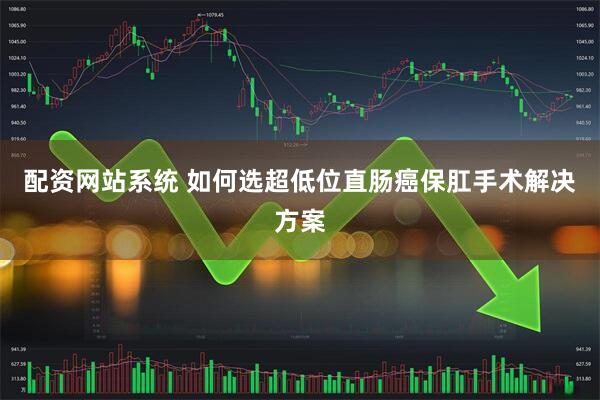 配资网站系统 如何选超低位直肠癌保肛手术解决方案