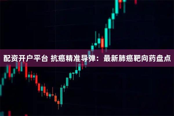 配资开户平台 抗癌精准导弹：最新肺癌靶向药盘点