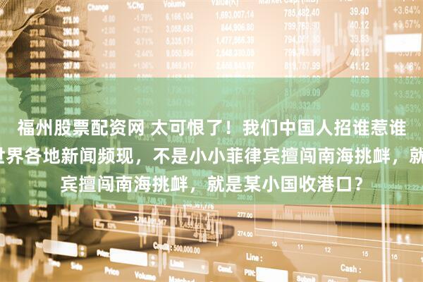 福州股票配资网 太可恨了！我们中国人招谁惹谁了，怎么现在在世界各地新闻频现，不是小小菲律宾擅闯南海挑衅，就是某小国收港口？