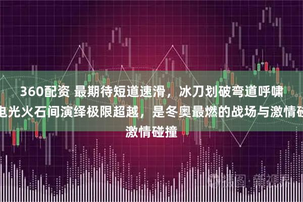 360配资 最期待短道速滑，冰刀划破弯道呼啸，电光火石间演绎极限超越，是冬奥最燃的战场与激情碰撞