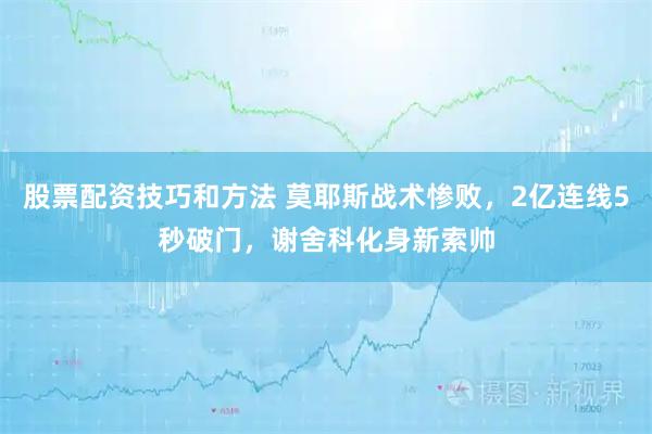 股票配资技巧和方法 莫耶斯战术惨败，2亿连线5秒破门，谢舍科化身新索帅