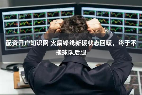 配资开户知识网 火箭锋线新援状态回暖，终于不拖球队后腿