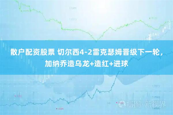 散户配资股票 切尔西4-2雷克瑟姆晋级下一轮，加纳乔造乌龙+造红+进球