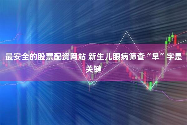 最安全的股票配资网站 新生儿眼病筛查“早”字是关键
