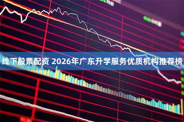 线下股票配资 2026年广东升学服务优质机构推荐榜