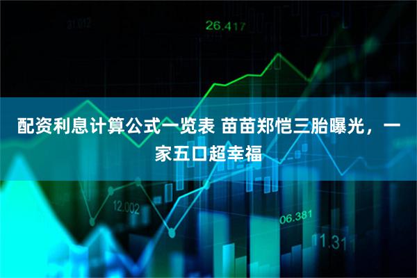配资利息计算公式一览表 苗苗郑恺三胎曝光,一家五口超幸福