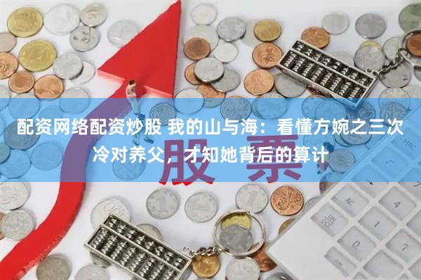 配资网络配资炒股 我的山与海:看懂方婉之三次冷对养父,才知她背后的算计