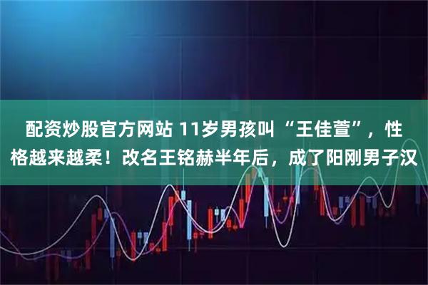 配资炒股官方网站 11岁男孩叫 “王佳萱”,性格越来越柔!改名王铭赫半年后,成了阳刚男子汉