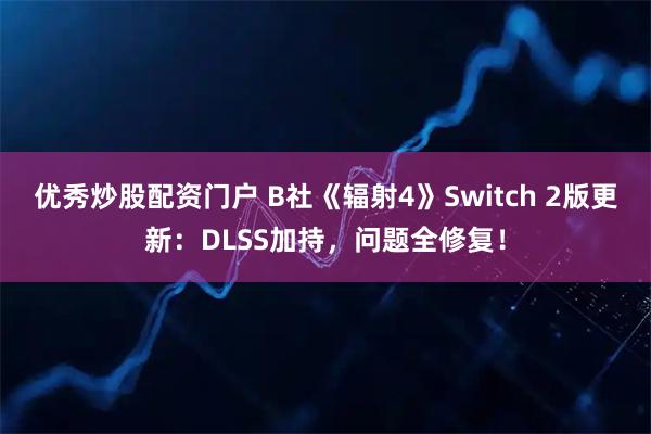 优秀炒股配资门户 B社《辐射4》Switch 2版更新：DLSS加持，问题全修复！