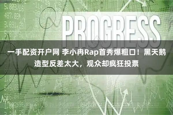 一手配资开户网 李小冉Rap首秀爆粗口!黑天鹅造型反差太大,观众却疯狂投票