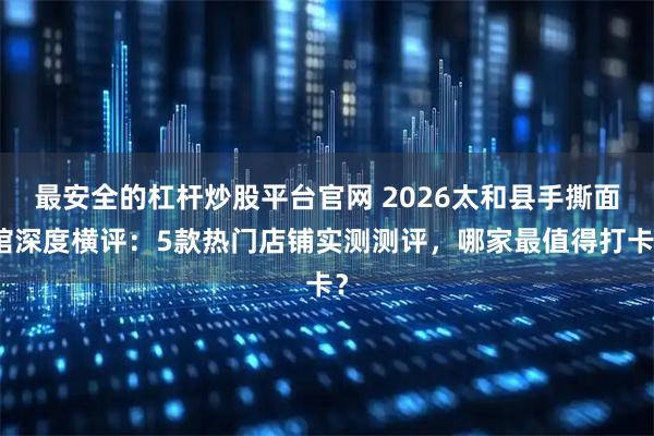 最安全的杠杆炒股平台官网 2026太和县手撕面馆深度横评：5款热门店铺实测测评，哪家最值得打卡？