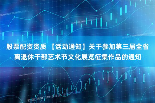 股票配资资质 【活动通知】关于参加第三届全省离退休干部艺术节文化展览征集作品的通知