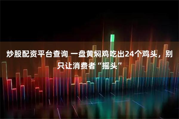 炒股配资平台查询 一盘黄焖鸡吃出24个鸡头，别只让消费者“摇头”