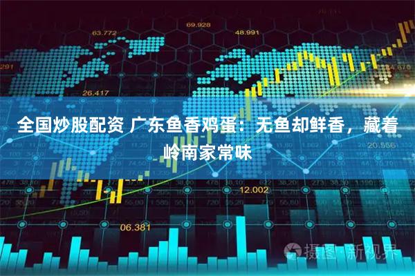 全国炒股配资 广东鱼香鸡蛋：无鱼却鲜香，藏着岭南家常味