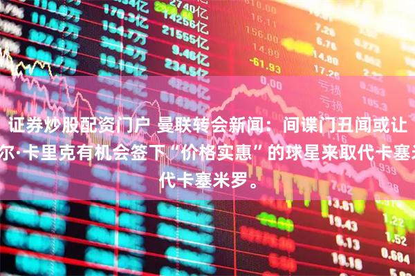证券炒股配资门户 曼联转会新闻：间谍门丑闻或让迈克尔·卡里克有机会签下“价格实惠”的球星来取代卡塞米罗。