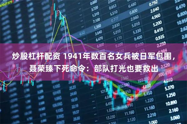 炒股杠杆配资 1941年数百名女兵被日军包围，聂荣臻下死命令：部队打光也要救出