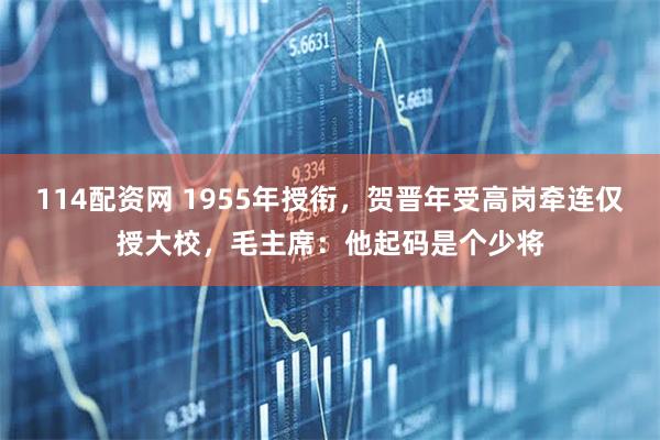 114配资网 1955年授衔,贺晋年受高岗牵连仅授大校,毛主席:他起码是个少将
