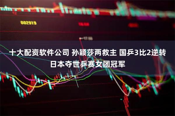 十大配资软件公司 孙颖莎两救主 国乒3比2逆转日本夺世乒赛女团冠军