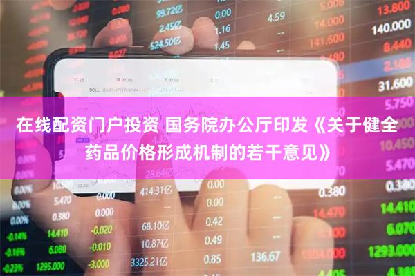 在线配资门户投资 国务院办公厅印发《关于健全药品价格形成机制的若干意见》