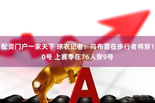 配资门户一家天下 球衣记者：乌布雷在步行者将穿10号 上赛季在76人穿9号