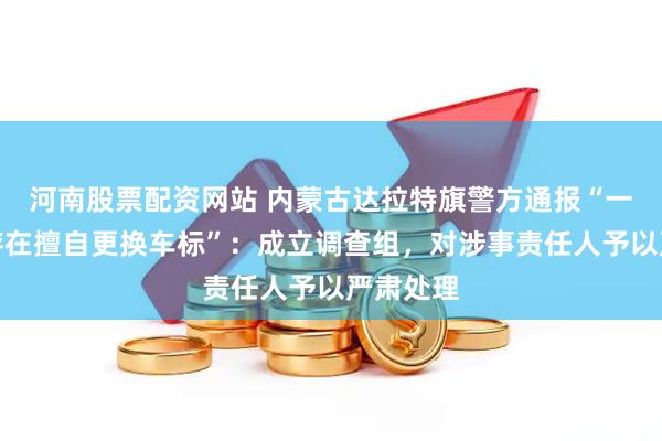 河南股票配资网站 内蒙古达拉特旗警方通报“一辆警车存在擅自更换车标”：成立调查组，对涉事责任人予以严肃处理