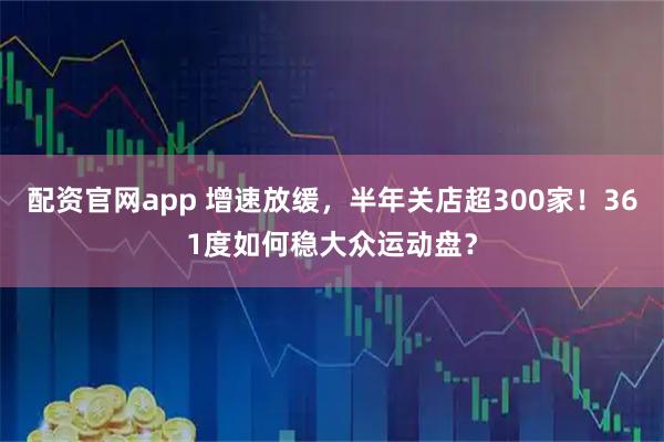 配资官网app 增速放缓，半年关店超300家！361度如何稳大众运动盘？